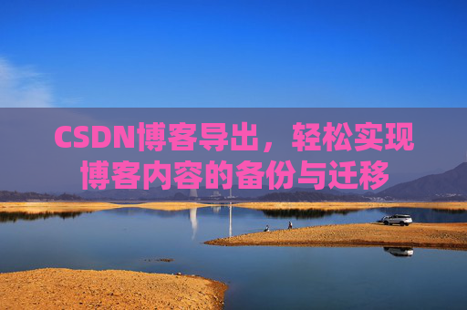 CSDN博客导出,轻松实现博客内容的备份与迁移 CSDN博客导出,轻松实现博客内容的备份与迁移