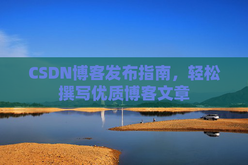 CSDN博客发布指南，轻松撰写优质博客文章